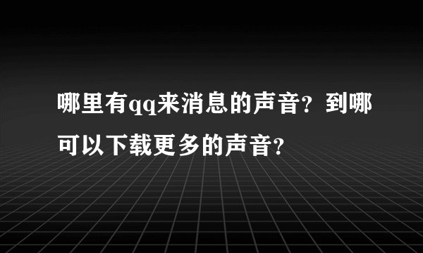哪里有qq来消息的声音？到哪可以下载更多的声音？