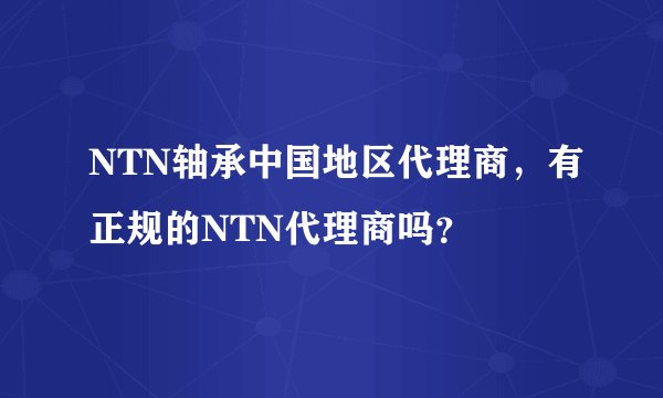 NTN轴承中国地区代理商，有正规的NTN代理商吗？