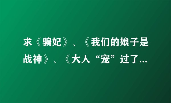 求《骗妃》、《我们的娘子是战神》、《大人“宠”过了》三本电子书，有的可以发过来，要txt全本的
