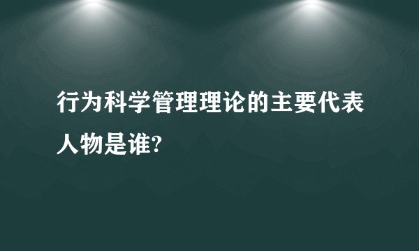 行为科学管理理论的主要代表人物是谁?