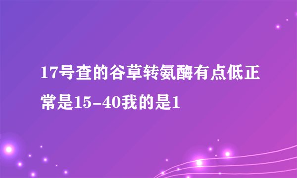 17号查的谷草转氨酶有点低正常是15-40我的是1