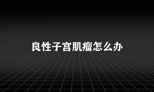 良性子宫肌瘤怎么办