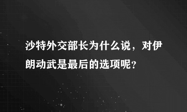 沙特外交部长为什么说，对伊朗动武是最后的选项呢？