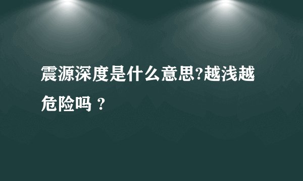 震源深度是什么意思?越浅越危险吗 ?