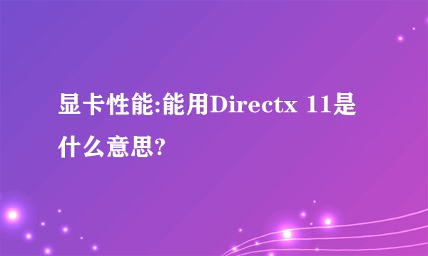 显卡性能:能用Directx 11是什么意思?