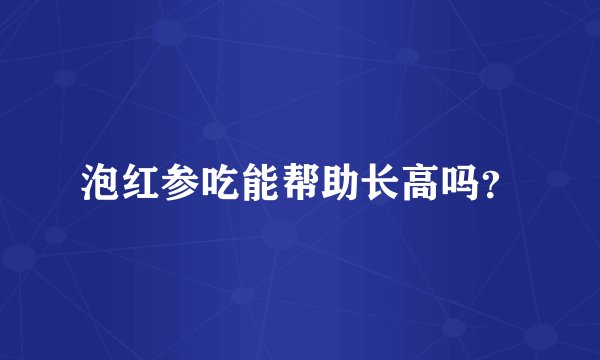 泡红参吃能帮助长高吗？