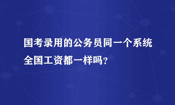 国考录用的公务员同一个系统全国工资都一样吗？