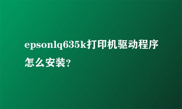 epsonlq635k打印机驱动程序怎么安装？
