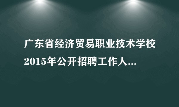 广东省经济贸易职业技术学校2015年公开招聘工作人员公告(28人)