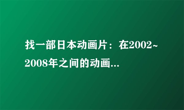 找一部日本动画片：在2002~2008年之间的动画 他是一部机战、战争、还有和体的动画/是10几岁的男孩是主角