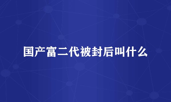 国产富二代被封后叫什么