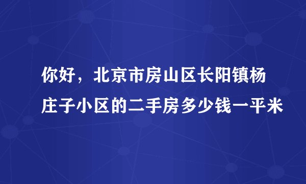 你好，北京市房山区长阳镇杨庄子小区的二手房多少钱一平米