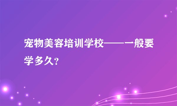 宠物美容培训学校——一般要学多久？
