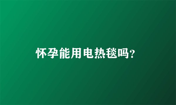 怀孕能用电热毯吗？