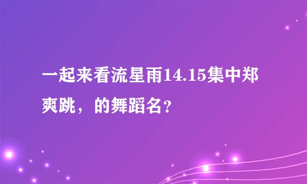 一起来看流星雨14.15集中郑爽跳，的舞蹈名？