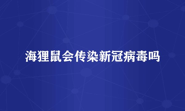 海狸鼠会传染新冠病毒吗
