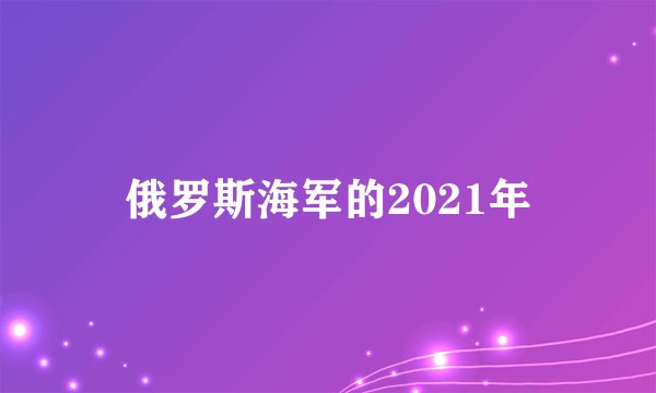 俄罗斯海军的2021年