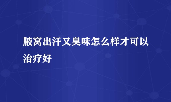腋窝出汗又臭味怎么样才可以治疗好