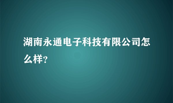 湖南永通电子科技有限公司怎么样？