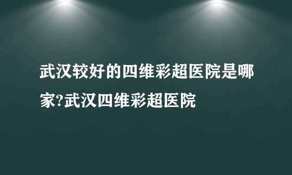 武汉较好的四维彩超医院是哪家?武汉四维彩超医院