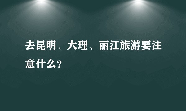 去昆明、大理、丽江旅游要注意什么？