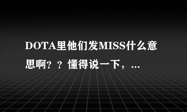 DOTA里他们发MISS什么意思啊？？懂得说一下，是老手的说一下理由具体我给高分啊摆脱？？什么意思？？？