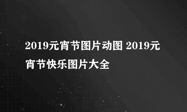 2019元宵节图片动图 2019元宵节快乐图片大全