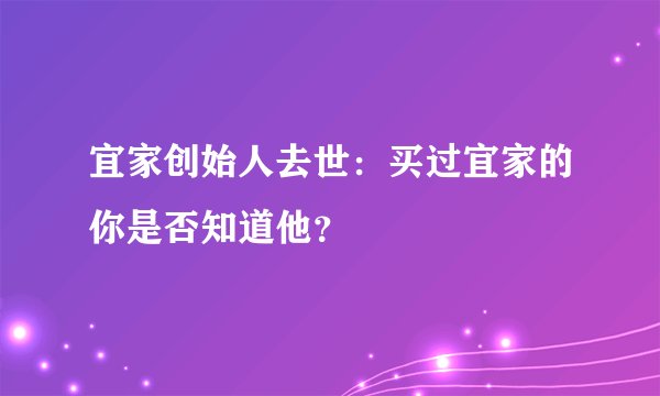 宜家创始人去世：买过宜家的你是否知道他？