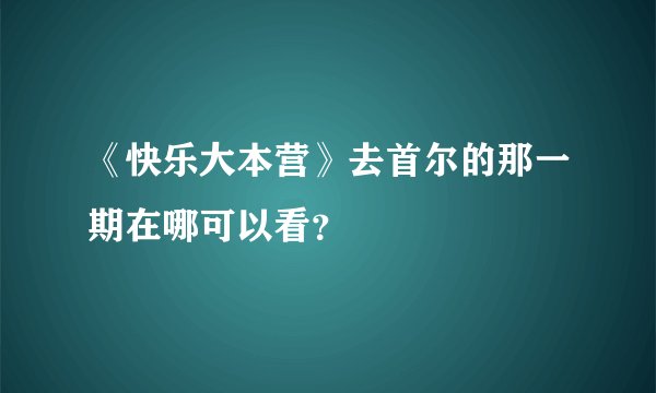 《快乐大本营》去首尔的那一期在哪可以看？
