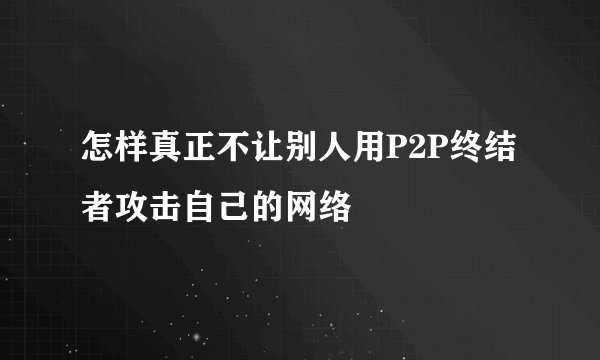 怎样真正不让别人用P2P终结者攻击自己的网络