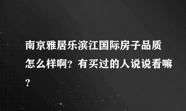 南京雅居乐滨江国际房子品质怎么样啊？有买过的人说说看嘛？