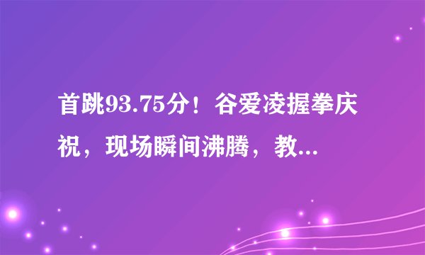 首跳93.75分！谷爱凌握拳庆祝，现场瞬间沸腾，教练激动鼓掌