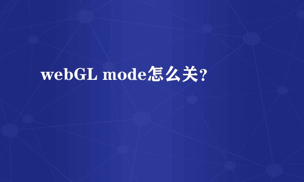webGL mode怎么关？