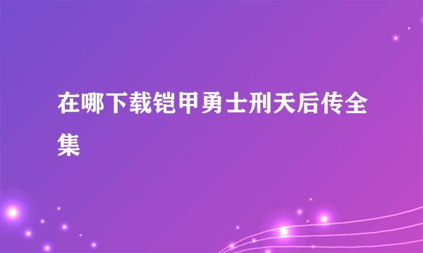 在哪下载铠甲勇士刑天后传全集