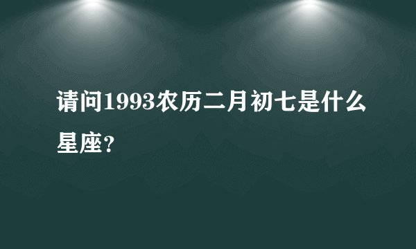 请问1993农历二月初七是什么星座？
