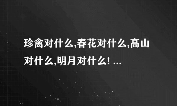珍禽对什么,春花对什么,高山对什么,明月对什么! 对对联,如：上对下,高对低!