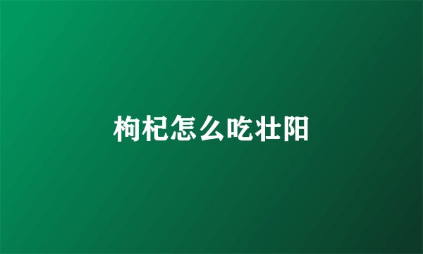 枸杞怎么吃壮阳