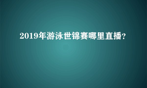 2019年游泳世锦赛哪里直播？