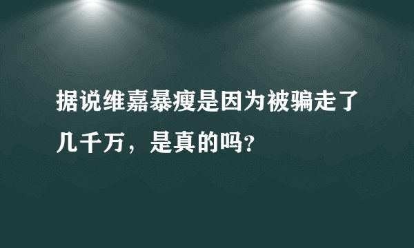 据说维嘉暴瘦是因为被骗走了几千万，是真的吗？