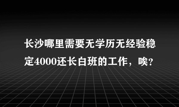 长沙哪里需要无学历无经验稳定4000还长白班的工作，唉？