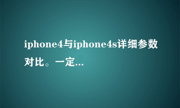 iphone4与iphone4s详细参数对比。一定要详细！，高手进