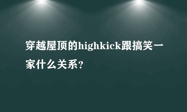 穿越屋顶的highkick跟搞笑一家什么关系？