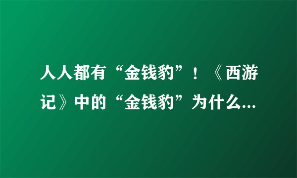 人人都有“金钱豹”！《西游记》中的“金钱豹”为什么意外爆火？