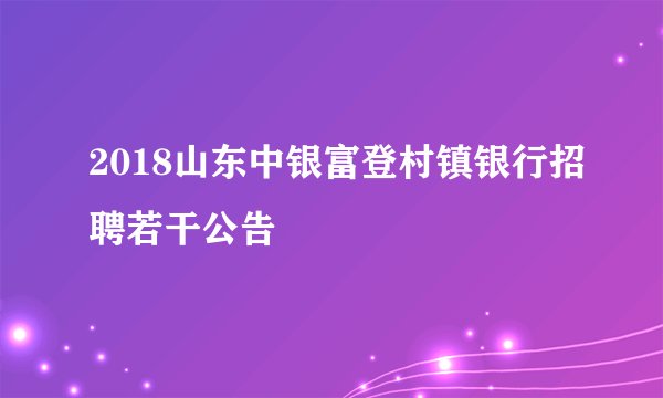 2018山东中银富登村镇银行招聘若干公告