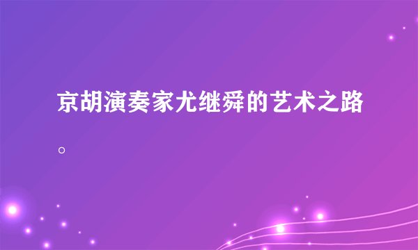 京胡演奏家尤继舜的艺术之路。