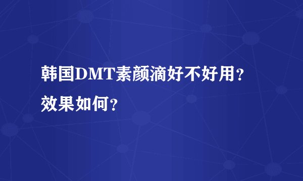 韩国DMT素颜滴好不好用？效果如何？