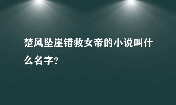 楚风坠崖错救女帝的小说叫什么名字？