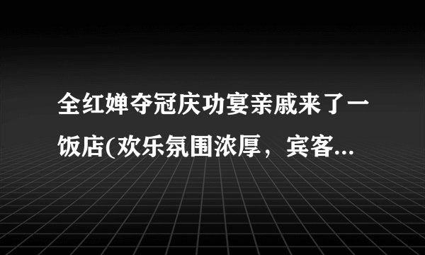 全红婵夺冠庆功宴亲戚来了一饭店(欢乐氛围浓厚，宾客尽情享受美食与酒水)