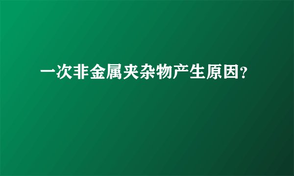 一次非金属夹杂物产生原因？