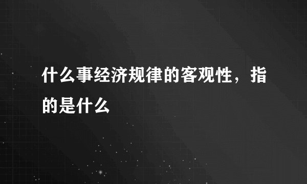 什么事经济规律的客观性，指的是什么